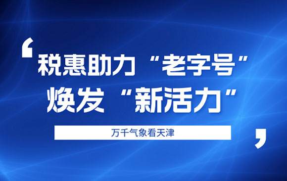 万千气象看天津 税惠助力“老字号”焕发“新活力”